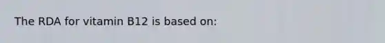 The RDA for vitamin B12 is based on: