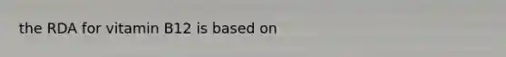 the RDA for vitamin B12 is based on