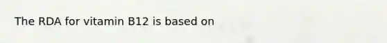 The RDA for vitamin B12 is based on
