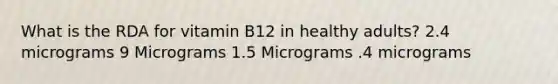 What is the RDA for vitamin B12 in healthy adults? 2.4 micrograms 9 Micrograms 1.5 Micrograms .4 micrograms