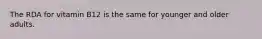 The RDA for vitamin B12 is the same for younger and older adults.