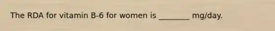 The RDA for vitamin B-6 for women is ________ mg/day.
