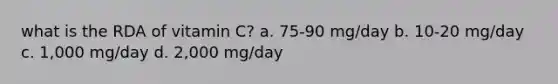 what is the RDA of vitamin C? a. 75-90 mg/day b. 10-20 mg/day c. 1,000 mg/day d. 2,000 mg/day