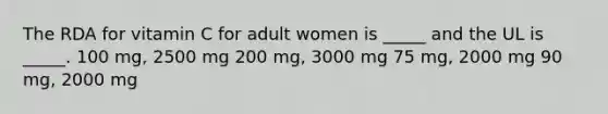 The RDA for vitamin C for adult women is _____ and the UL is _____. 100 mg, 2500 mg 200 mg, 3000 mg 75 mg, 2000 mg 90 mg, 2000 mg