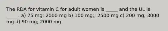 The RDA for vitamin C for adult women is _____ and the UL is _____. a) 75 mg; 2000 mg b) 100 mg;; 2500 mg c) 200 mg; 3000 mg d) 90 mg; 2000 mg