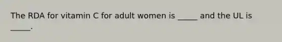 The RDA for vitamin C for adult women is _____ and the UL is _____.