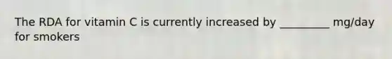 The RDA for vitamin C is currently increased by _________ mg/day for smokers