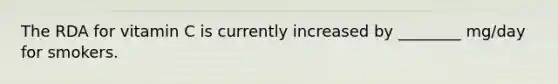The RDA for vitamin C is currently increased by ________ mg/day for smokers.
