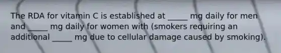 The RDA for vitamin C is established at _____ mg daily for men and _____ mg daily for women with (smokers requiring an additional _____ mg due to cellular damage caused by smoking).