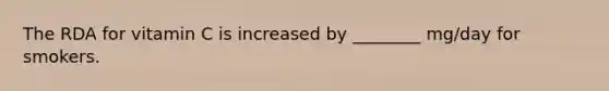 The RDA for vitamin C is increased by ________ mg/day for smokers.