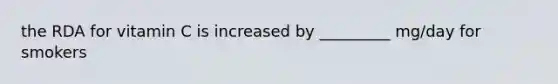 the RDA for vitamin C is increased by _________ mg/day for smokers