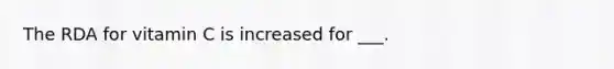 The RDA for vitamin C is increased for ___.