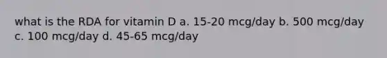 what is the RDA for vitamin D a. 15-20 mcg/day b. 500 mcg/day c. 100 mcg/day d. 45-65 mcg/day