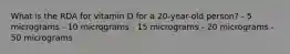 What is the RDA for vitamin D for a 20-year-old person? - 5 micrograms - 10 micrograms - 15 micrograms - 20 micrograms - 50 micrograms