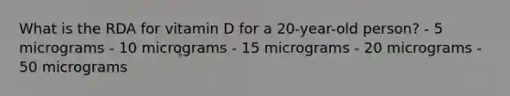 What is the RDA for vitamin D for a 20-year-old person? - 5 micrograms - 10 micrograms - 15 micrograms - 20 micrograms - 50 micrograms