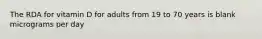 The RDA for vitamin D for adults from 19 to 70 years is blank micrograms per day