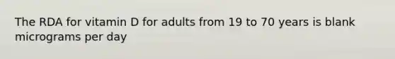 The RDA for vitamin D for adults from 19 to 70 years is blank micrograms per day