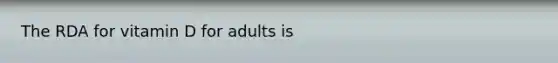 The RDA for vitamin D for adults is