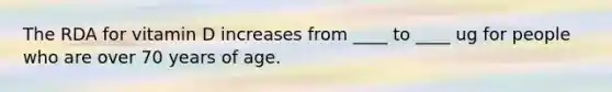 The RDA for vitamin D increases from ____ to ____ ug for people who are over 70 years of age.