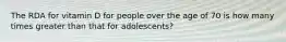The RDA for vitamin D for people over the age of 70 is how many times greater than that for adolescents?