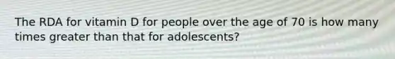 The RDA for vitamin D for people over the age of 70 is how many times greater than that for adolescents?