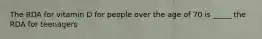 The RDA for vitamin D for people over the age of 70 is _____ the RDA for teenagers