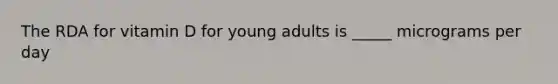 The RDA for vitamin D for young adults is _____ micrograms per day