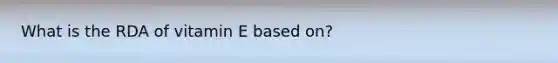 What is the RDA of vitamin E based on?