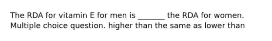 The RDA for vitamin E for men is _______ the RDA for women. Multiple choice question. higher than the same as lower than