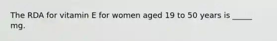 The RDA for vitamin E for women aged 19 to 50 years is _____ mg.