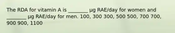 The RDA for vitamin A is ________ μg RAE/day for women and ________ μg RAE/day for men. 100, 300 300, 500 500, 700 700, 900 900, 1100