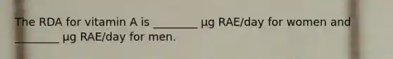 The RDA for vitamin A is ________ μg RAE/day for women and ________ μg RAE/day for men.