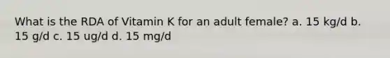 What is the RDA of Vitamin K for an adult female? a. 15 kg/d b. 15 g/d c. 15 ug/d d. 15 mg/d
