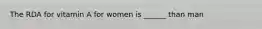 The RDA for vitamin A for women is ______ than man