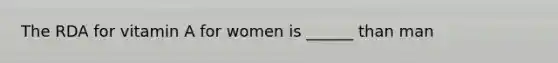 The RDA for vitamin A for women is ______ than man