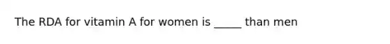 The RDA for vitamin A for women is _____ than men