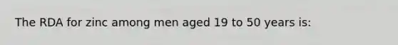 The RDA for zinc among men aged 19 to 50 years is: