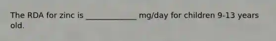 The RDA for zinc is _____________ mg/day for children 9-13 years old.