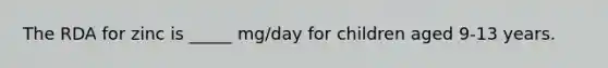 The RDA for zinc is _____ mg/day for children aged 9-13 years.