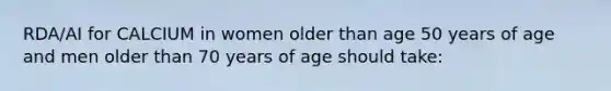 RDA/AI for CALCIUM in women older than age 50 years of age and men older than 70 years of age should take: