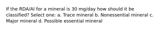 If the RDA/AI for a mineral is 30 mg/day how should it be classified? Select one: a. Trace mineral b. Nonessential mineral c. Major mineral d. Possible essential mineral