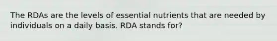 The RDAs are the levels of essential nutrients that are needed by individuals on a daily basis. RDA stands for?