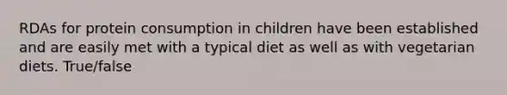 RDAs for protein consumption in children have been established and are easily met with a typical diet as well as with vegetarian diets. True/false