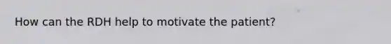 How can the RDH help to motivate the patient?