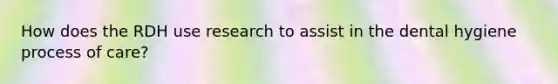 How does the RDH use research to assist in the dental hygiene process of care?