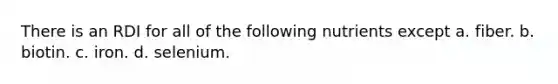 There is an RDI for all of the following nutrients except a. fiber. b. biotin. c. iron. d. selenium.