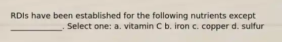 RDIs have been established for the following nutrients except _____________. Select one: a. vitamin C b. iron c. copper d. sulfur