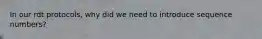 In our rdt protocols, why did we need to introduce sequence numbers?