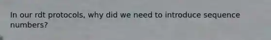 In our rdt protocols, why did we need to introduce sequence numbers?