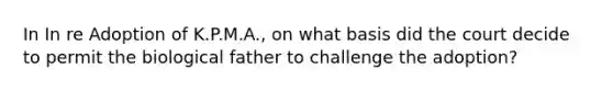 In In re Adoption of K.P.M.A., on what basis did the court decide to permit the biological father to challenge the adoption?